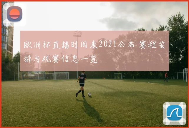 欧洲杯直播时间表2021公布 赛程安排与观赛信息一览