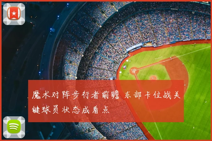 魔术对阵步行者前瞻 东部卡位战关键球员状态成看点