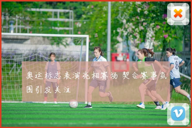 奥运标志表演亮相赛场 契合赛事氛围引发关注