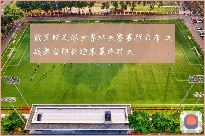 俄罗斯足球世界杯决赛赛程公布 决战舞台即将迎来最终对决