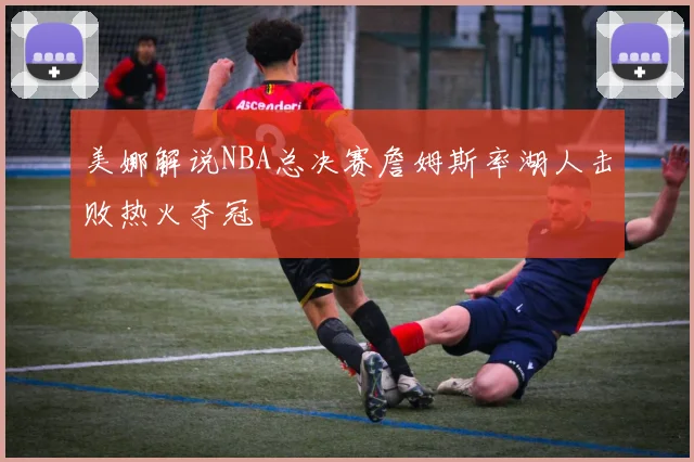 美娜解说NBA总决赛詹姆斯率湖人击败热火夺冠
