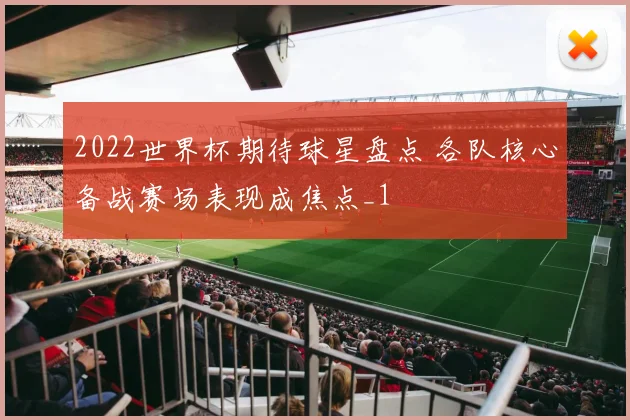 2022世界杯期待球星盘点 各队核心备战赛场表现成焦点_1