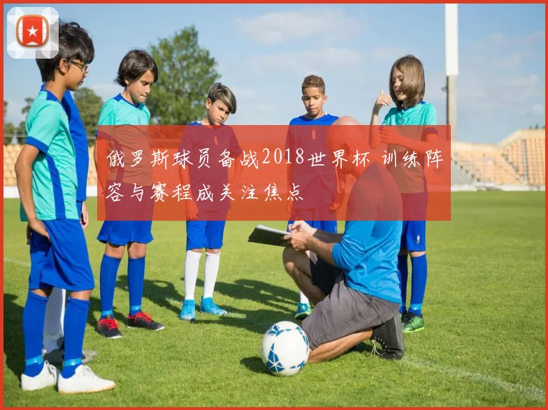 俄罗斯球员备战2018世界杯 训练阵容与赛程成关注焦点
