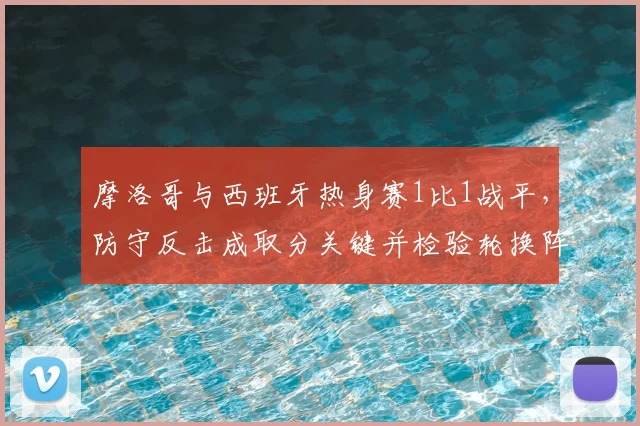 摩洛哥与西班牙热身赛1比1战平，防守反击成取分关键并检验轮换阵容