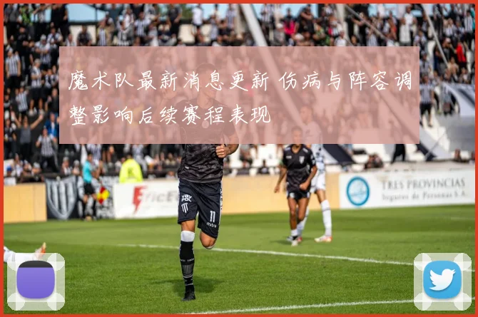 魔术队最新消息更新 伤病与阵容调整影响后续赛程表现