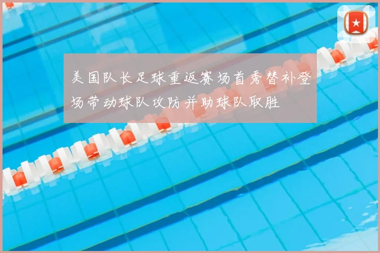 美国队长足球重返赛场首秀替补登场带动球队攻防并助球队取胜