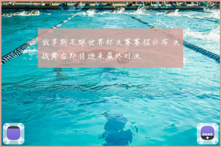 俄罗斯足球世界杯决赛赛程公布 决战舞台即将迎来最终对决