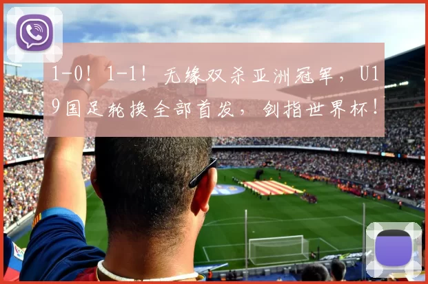 1-0！1-1！无缘双杀亚洲冠军，U19国足轮换全部首发，剑指世界杯！