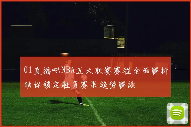 01直播吧NBA五大联赛赛程全面解析助你锁定胜负赛果趋势解读