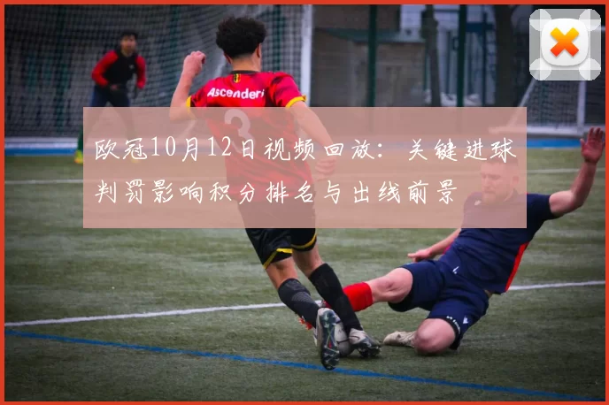 欧冠10月12日视频回放:关键进球判罚影响积分排名与出线前景