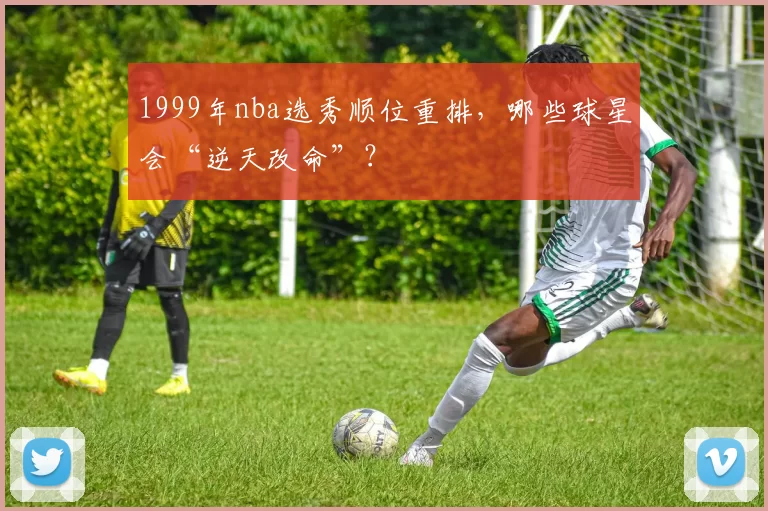 1999年nba选秀顺位重排，哪些球星会“逆天改命”？