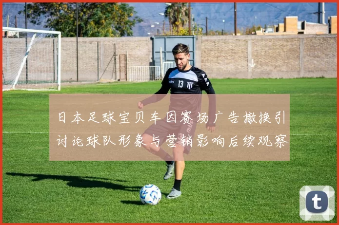 日本足球宝贝车因赛场广告撤换引讨论球队形象与营销影响后续观察