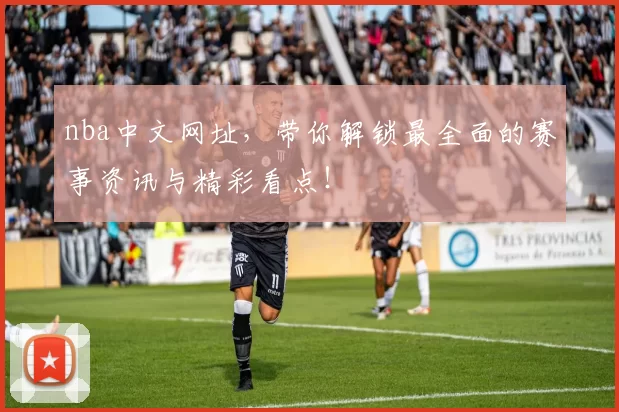 nba中文网址，带你解锁最全面的赛事资讯与精彩看点！