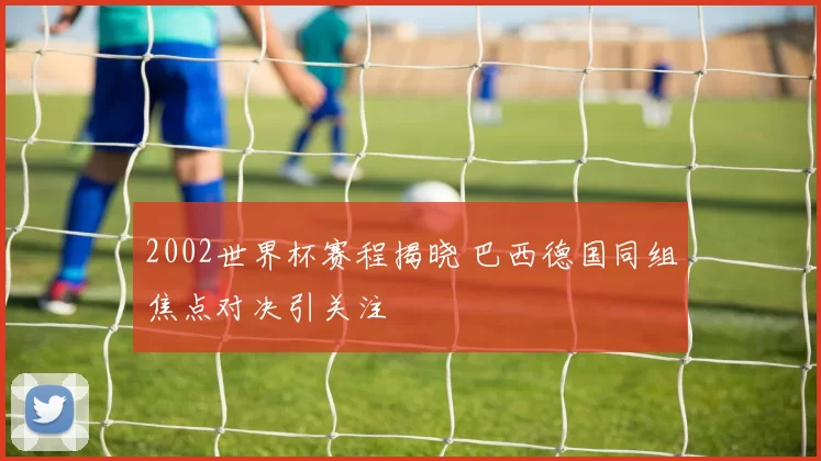 2002世界杯赛程揭晓 巴西德国同组焦点对决引关注