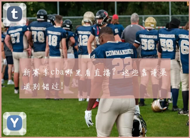 新赛季cba哪里看直播?这些靠谱渠道别错过!