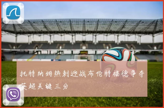 托特纳姆热刺迎战布伦特福德争夺英超关键三分