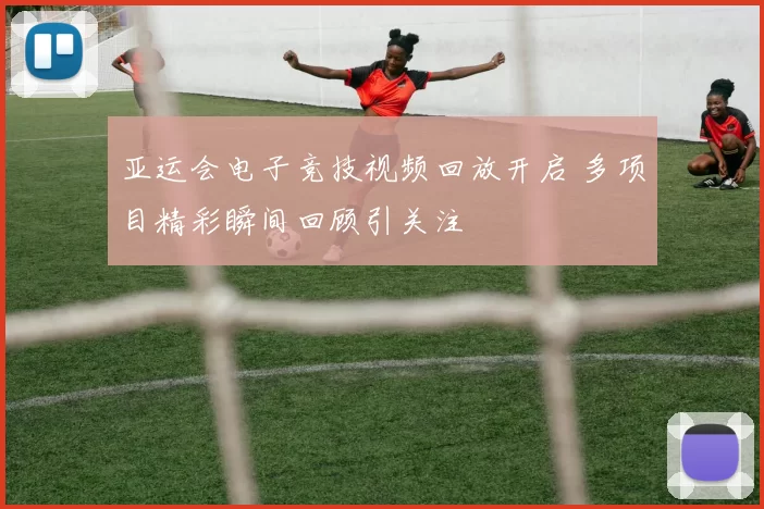 亚运会电子竞技视频回放开启 多项目精彩瞬间回顾引关注