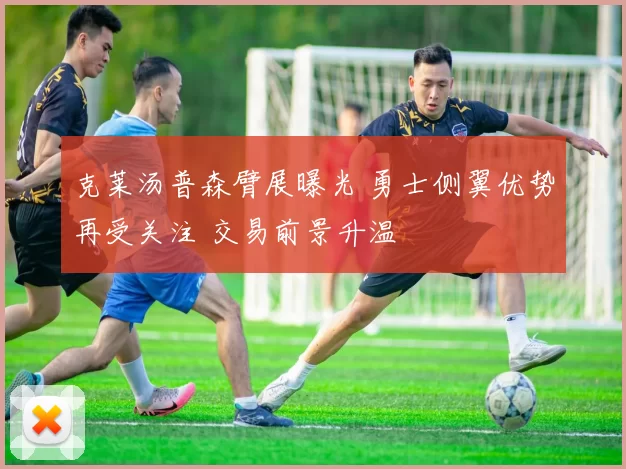 克莱汤普森臂展曝光 勇士侧翼优势再受关注 交易前景升温