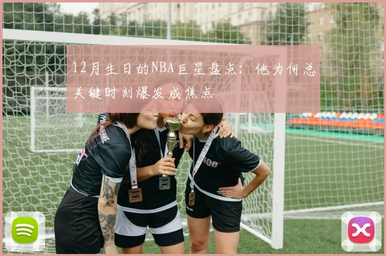 12月生日的NBA巨星盘点：他为何总关键时刻爆发成焦点