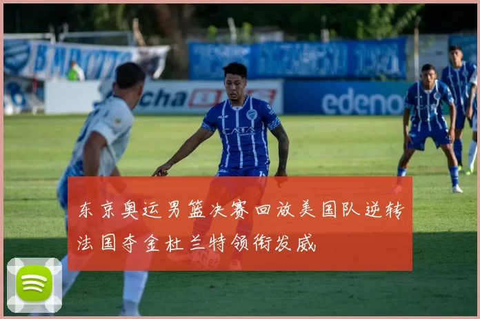 东京奥运男篮决赛回放美国队逆转法国夺金杜兰特领衔发威