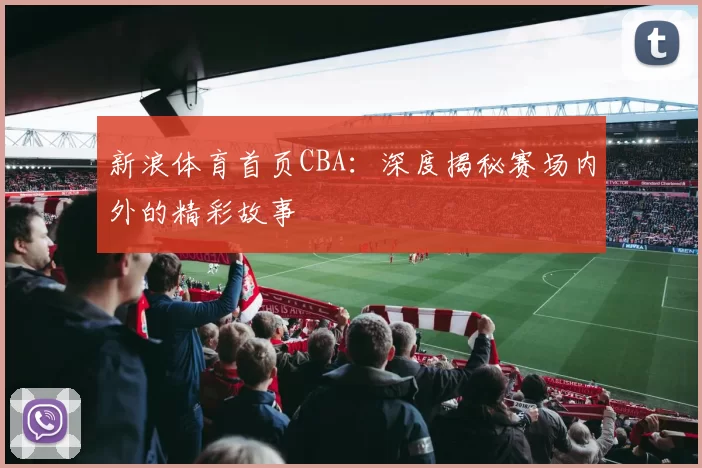 新浪体育首页CBA:深度揭秘赛场内外的精彩故事