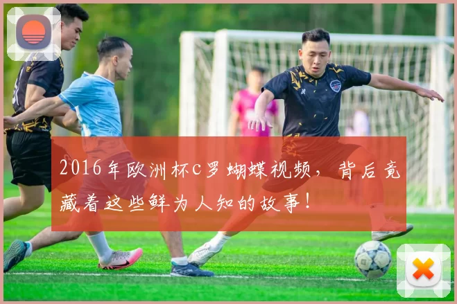 2016年欧洲杯c罗蝴蝶视频,背后竟藏着这些鲜为人知的故事!
