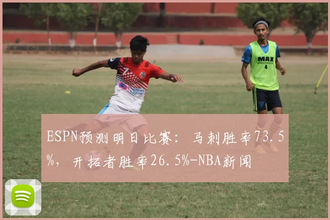 ESPN预测明日比赛：马刺胜率73.5%，开拓者胜率26.5%-NBA新闻