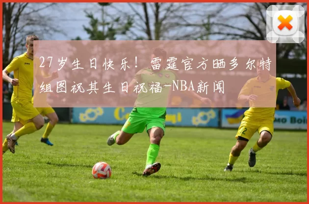 27岁生日快乐！雷霆官方晒多尔特组图祝其生日祝福-NBA新闻
