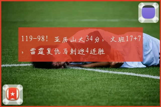 119-98!亚历山大34分,文班17+7,雷霆复仇马刺迎4连胜