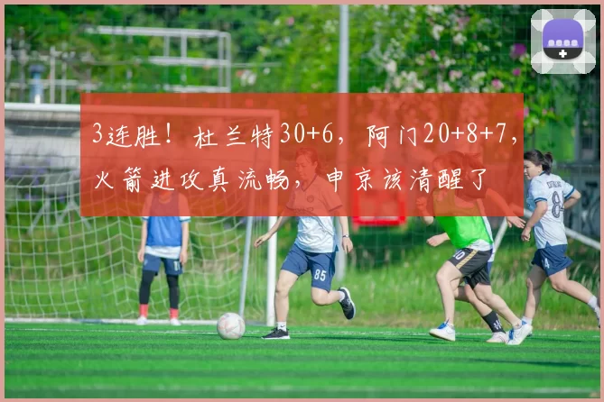 3连胜！杜兰特30+6，阿门20+8+7，火箭进攻真流畅，申京该清醒了