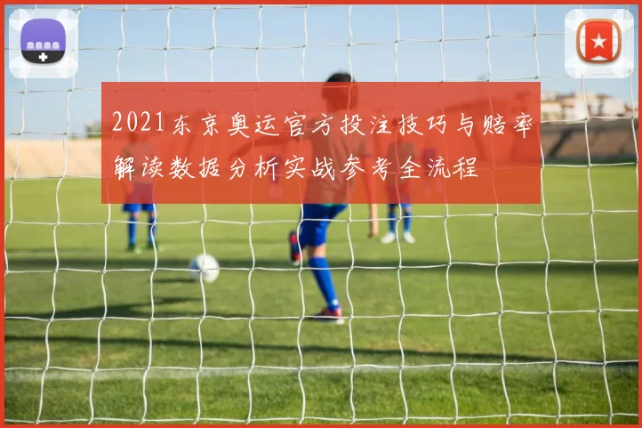 2021东京奥运官方投注技巧与赔率解读数据分析实战参考全流程