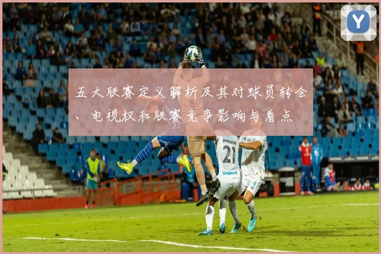 五大联赛定义解析及其对球员转会、电视权和联赛竞争影响与看点