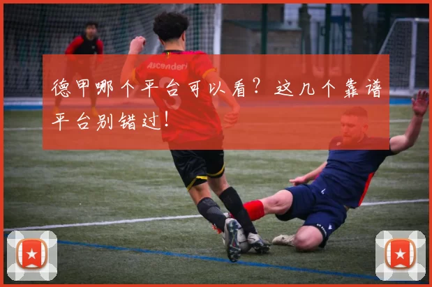 德甲哪个平台可以看?这几个靠谱平台别错过!