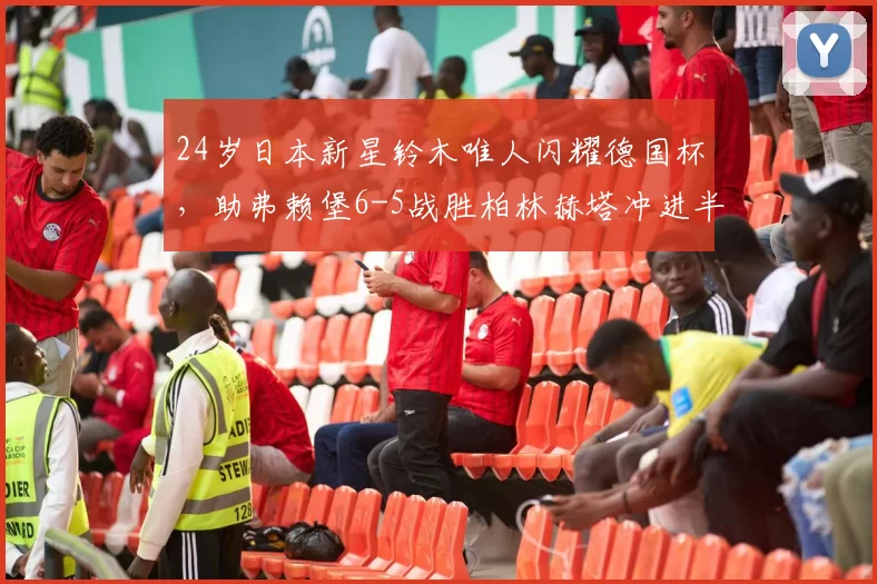 24岁日本新星铃木唯人闪耀德国杯，助弗赖堡6-5战胜柏林赫塔冲进半决赛_比赛_整体表现_比分