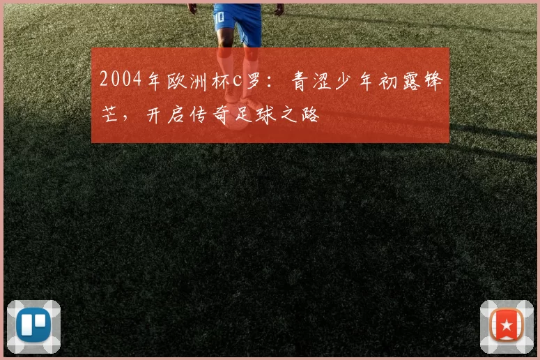 2004年欧洲杯c罗：青涩少年初露锋芒，开启传奇足球之路