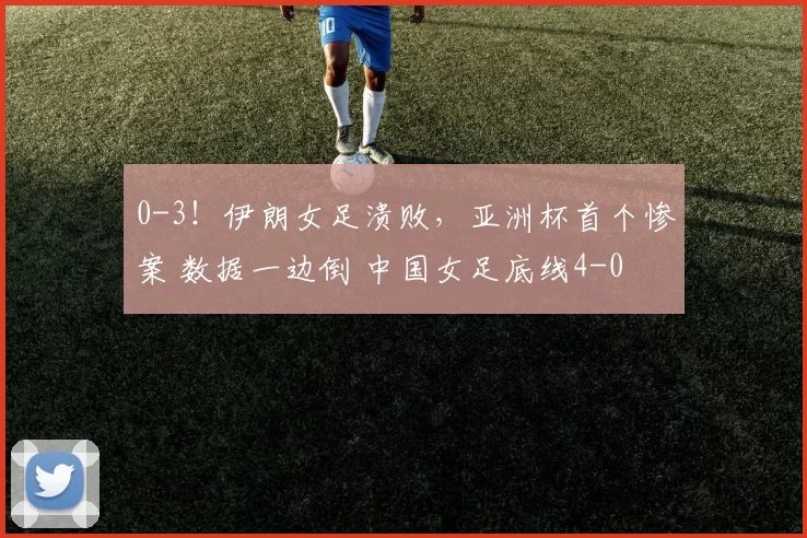 0-3!伊朗女足溃败,亚洲杯首个惨案 数据一边倒 中国女足底线4-0
