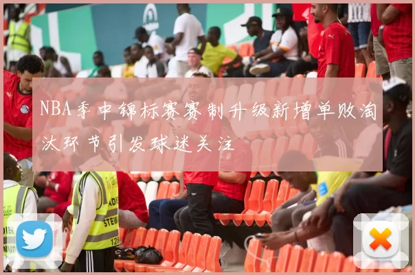 NBA季中锦标赛赛制升级新增单败淘汰环节引发球迷关注