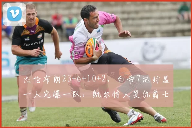 杰伦布朗23+6+10+2,白帝7记封盖一人完爆一队,凯尔特人复仇爵士