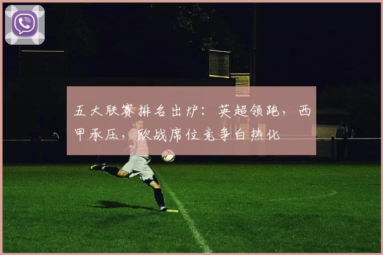 五大联赛排名出炉：英超领跑，西甲承压，欧战席位竞争白热化
