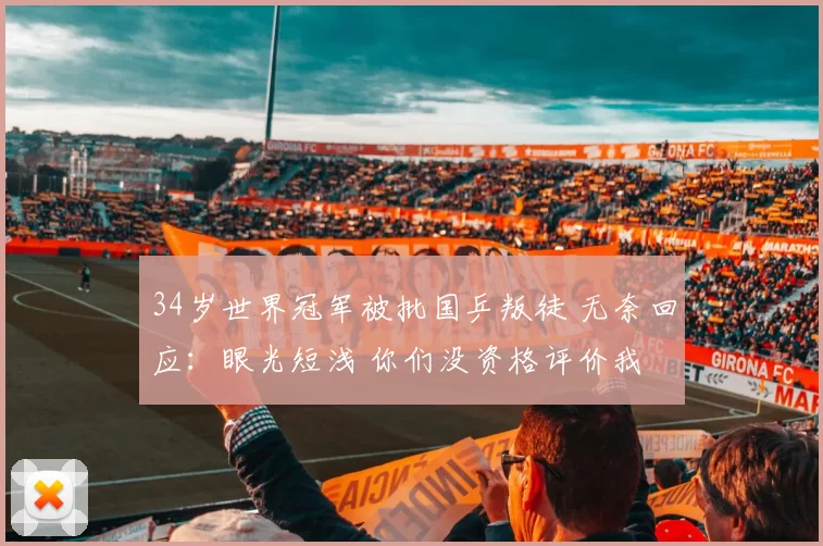 34岁世界冠军被批国乒叛徒 无奈回应：眼光短浅 你们没资格评价我