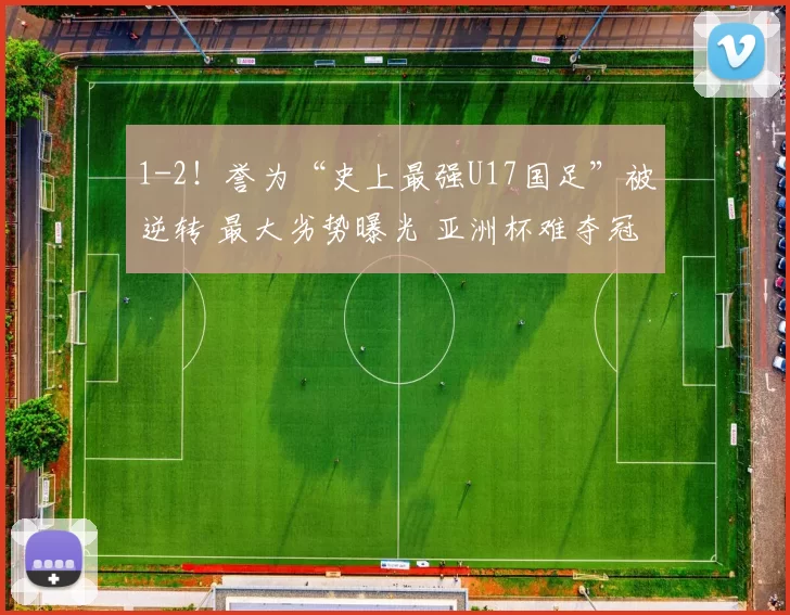 1-2!誉为“史上最强U17国足”被逆转 最大劣势曝光 亚洲杯难夺冠