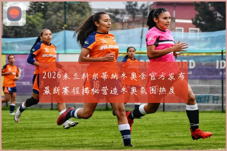 2026米兰科尔蒂纳冬奥会官方发布最新赛程揭秘营造冬奥氛围热度