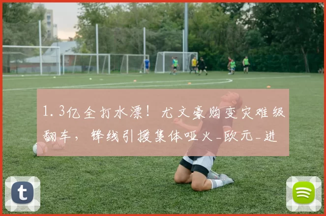 1.3亿全打水漂!尤文豪购变灾难级翻车,锋线引援集体哑火_欧元_进球_时间