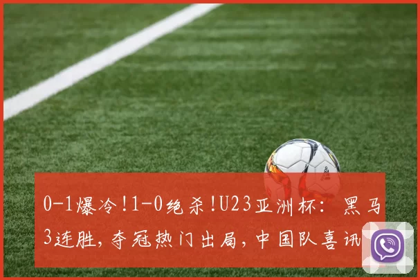 0-1爆冷!1-0绝杀!U23亚洲杯:黑马3连胜,夺冠热门出局,中国队喜讯