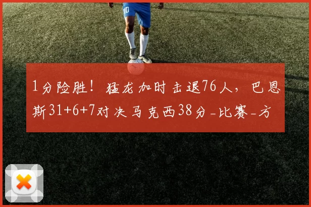 1分险胜!猛龙加时击退76人,巴恩斯31+6+7对决马克西38分_比赛_方面_助攻