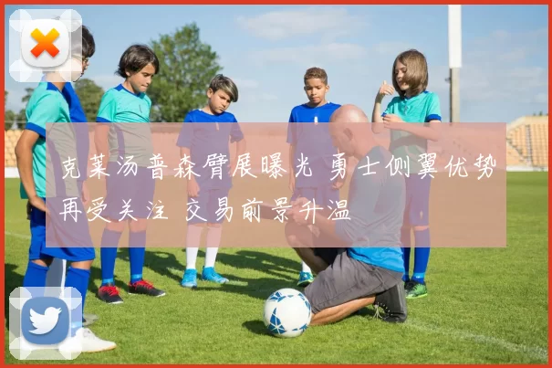 克莱汤普森臂展曝光 勇士侧翼优势再受关注 交易前景升温