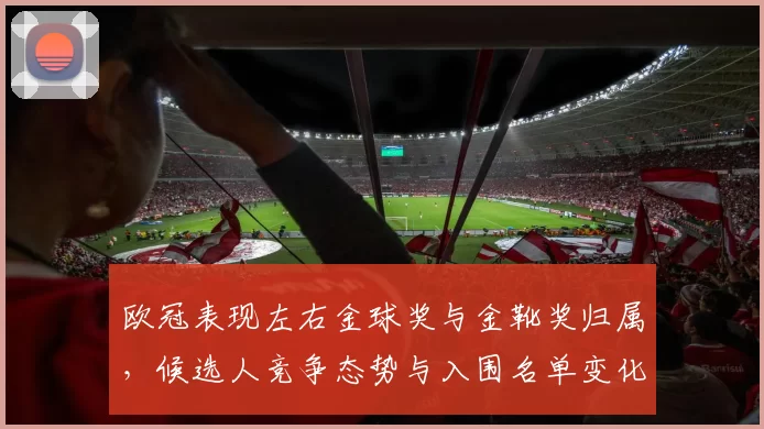 欧冠表现左右金球奖与金靴奖归属，候选人竞争态势与入围名单变化