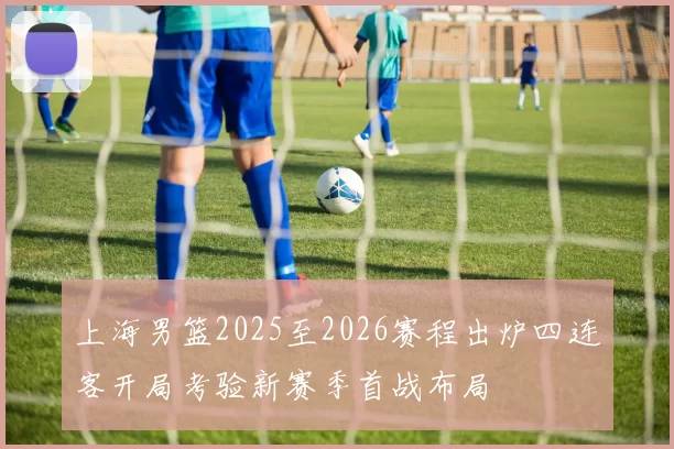 上海男篮2025至2026赛程出炉四连客开局考验新赛季首战布局