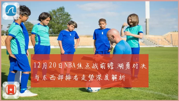 12月20日NBA焦点战前瞻 湖勇对决与东西部排名走势深度解析