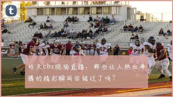 昨天cba现场直播,那些让人热血沸腾的精彩瞬间你错过了吗?